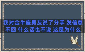 我对金牛座男友说了分手 发信息不回 什么话也不说 这是为什么